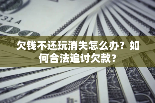 北京欠钱不还玩消失怎么办？如何合法追讨欠款？