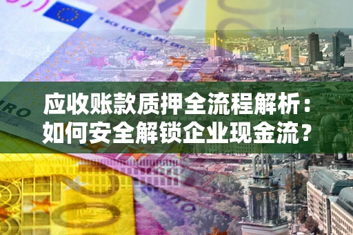 北京应收账款质押全流程解析：如何安全解锁企业现金流？