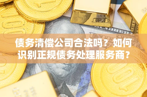 北京债务清偿公司合法吗？如何识别正规债务处理服务商？