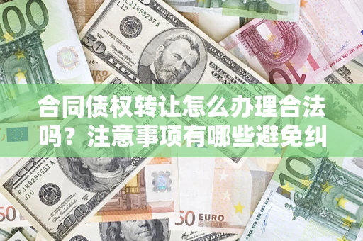 北京合同债权转让怎么办理合法吗？注意事项有哪些避免纠纷？