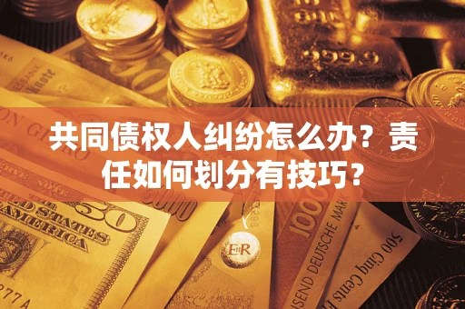 北京共同债权人纠纷怎么办？责任如何划分有技巧？