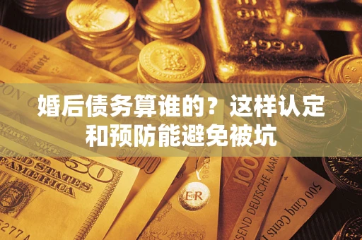 北京婚后债务算谁的？这样认定和预防能避免被坑