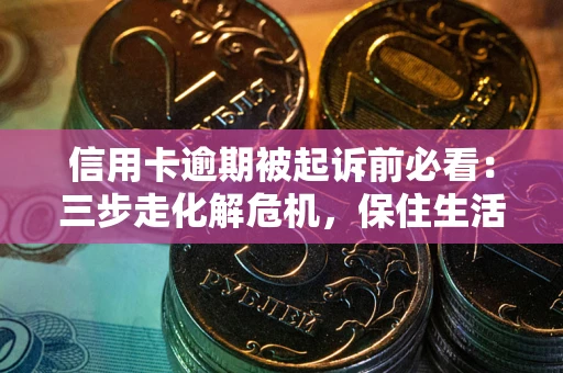 北京信用卡逾期被起诉前必看：三步走化解危机，保住生活尊严