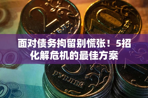 北京面对债务拘留别慌张！5招化解危机的最佳方案