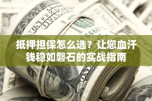 北京抵押担保怎么选？让您血汗钱稳如磐石的实战指南