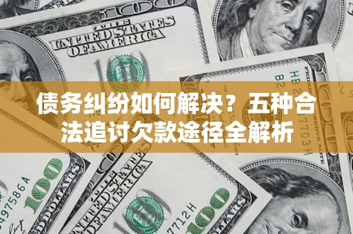 北京债务纠纷如何解决？五种合法追讨欠款途径全解析