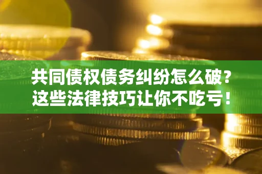 北京共同债权债务纠纷怎么破？这些法律技巧让你不吃亏！