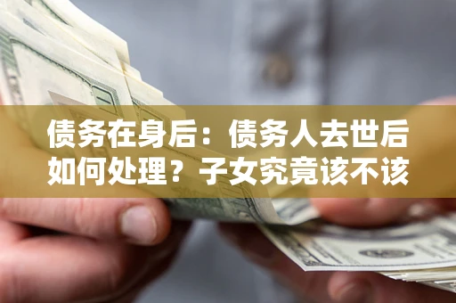 北京债务在身后：债务人去世后如何处理？子女究竟该不该还钱？