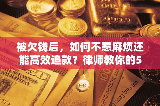 北京被欠钱后，如何不惹麻烦还能高效追款？律师教你的5步合法讨债法