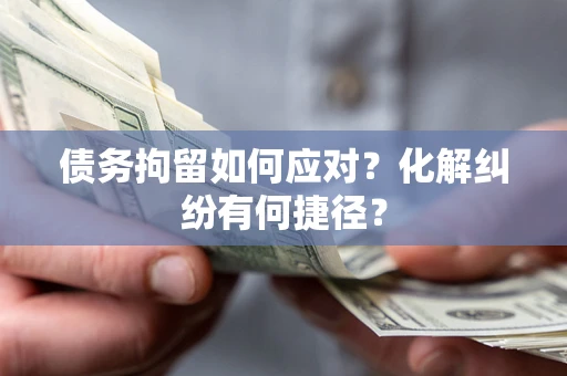 北京债务拘留如何应对？化解纠纷有何捷径？