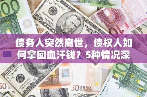 北京债务人突然离世，债权人如何拿回血汗钱？5种情况深度解析