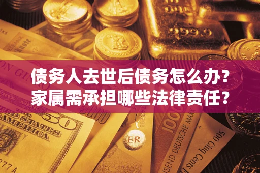 北京债务人去世后债务怎么办？家属需承担哪些法律责任？