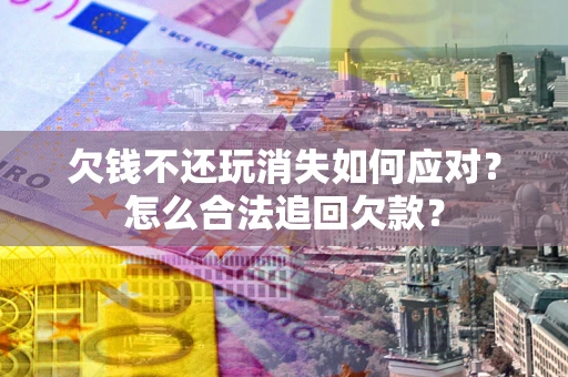 北京欠钱不还玩消失如何应对？怎么合法追回欠款？