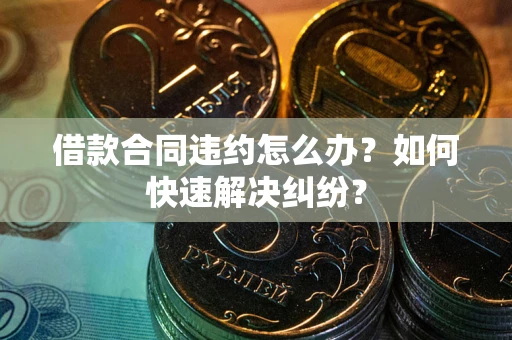 北京借款合同违约怎么办？如何快速解决纠纷？