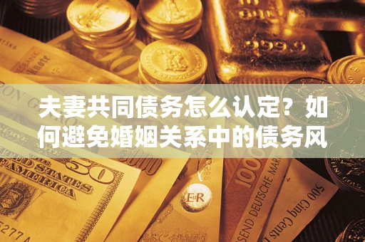 北京夫妻共同债务怎么认定？如何避免婚姻关系中的债务风险？