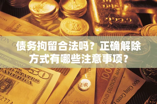 北京债务拘留合法吗？正确解除方式有哪些注意事项？