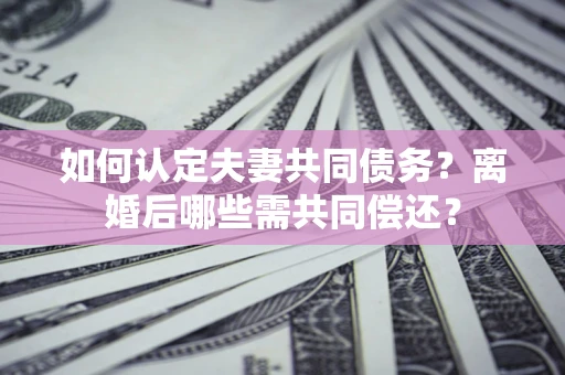 北京如何认定夫妻共同债务？离婚后哪些需共同偿还？