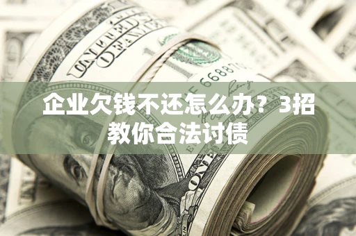 北京企业欠钱不还怎么办？3招教你合法讨债