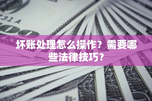 北京坏账处理怎么操作？需要哪些法律技巧？