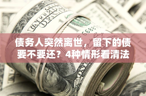 北京债务人突然离世，留下的债要不要还？4种情形看清法律判决