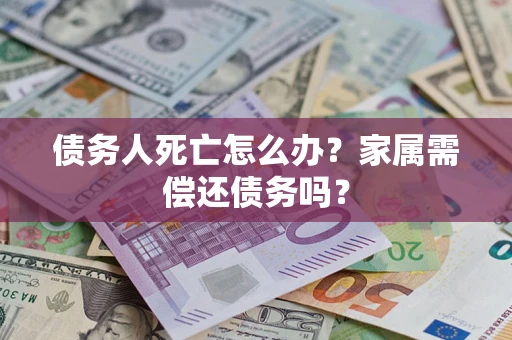 北京债务人死亡怎么办？家属需偿还债务吗？