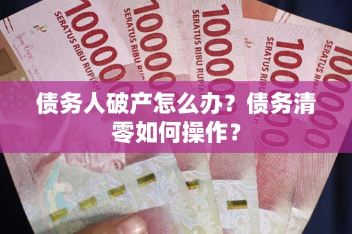 北京债务人破产怎么办？债务清零如何操作？