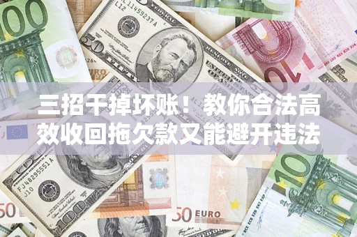 北京三招干掉坏账！教你合法高效收回拖欠款又能避开违法雷区