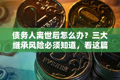 北京债务人离世后怎么办？三大继承风险必须知道，看这篇就够了