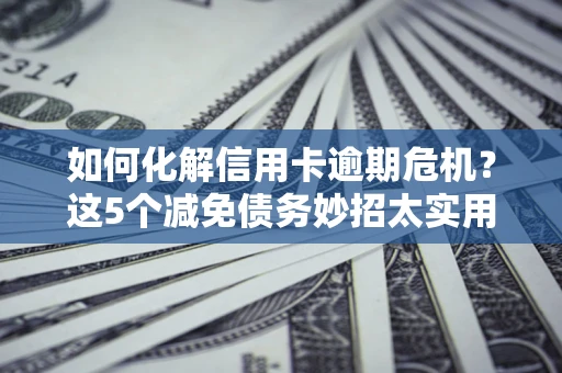 北京如何化解信用卡逾期危机？这5个减免债务妙招太实用