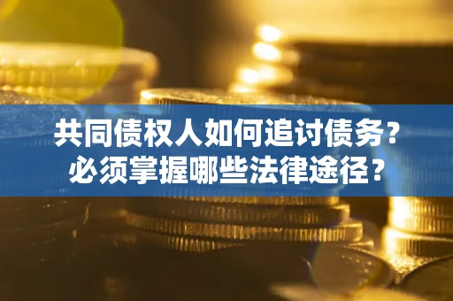 北京共同债权人如何追讨债务？必须掌握哪些法律途径？