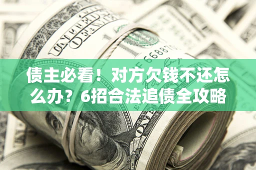 北京债主必看！对方欠钱不还怎么办？6招合法追债全攻略