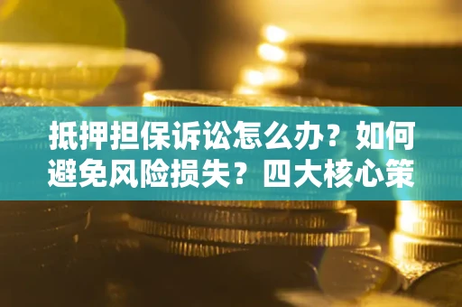 北京抵押担保诉讼怎么办？如何避免风险损失？四大核心策略全解读