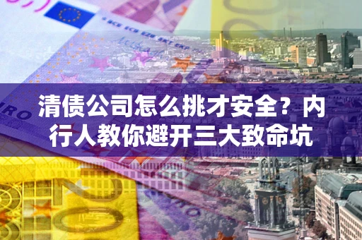 北京清债公司怎么挑才安全?内行人教你避开三大致命坑 北京清债公司怎么挑才安全?内行人教你避开三大致命坑