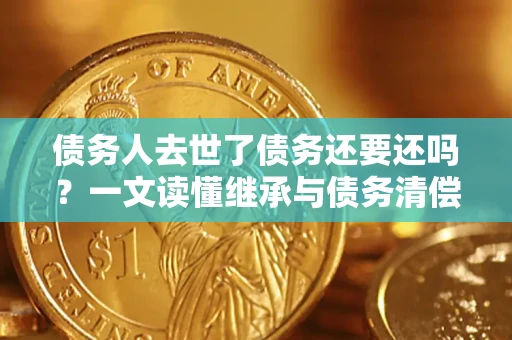 北京债务人去世了债务还要还吗？一文读懂继承与债务清偿