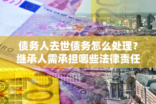 北京债务人去世债务怎么处理？继承人需承担哪些法律责任？