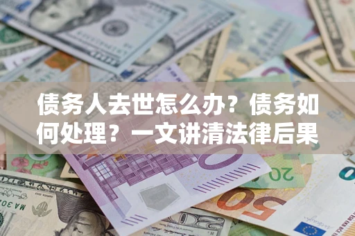 北京债务人去世怎么办？债务如何处理？一文讲清法律后果