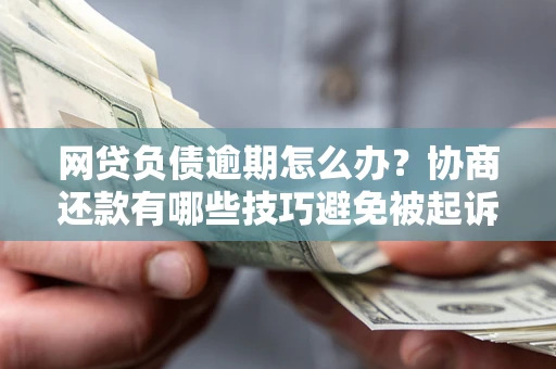 北京网贷负债逾期怎么办？协商还款有哪些技巧避免被起诉？