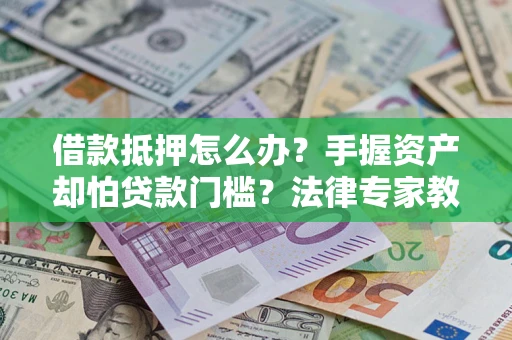 北京借款抵押怎么办？手握资产却怕贷款门槛？法律专家教你办抵押不踩坑