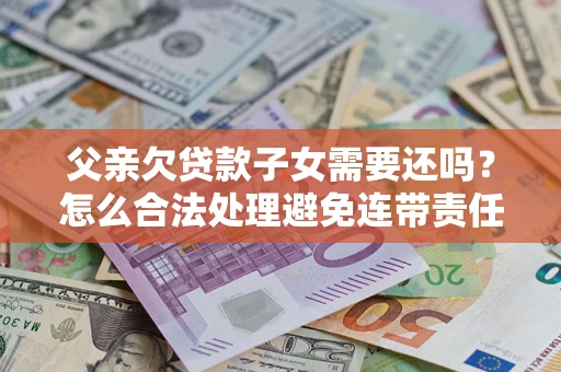 北京父亲欠贷款子女需要还吗？怎么合法处理避免连带责任？