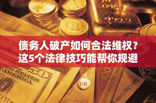 北京债务人破产如何合法维权？这5个法律技巧能帮你规避风险