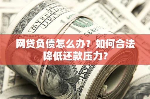 北京网贷负债怎么办？如何合法降低还款压力？