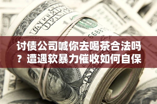 北京讨债公司喊你去喝茶合法吗？遭遇软暴力催收如何自保？