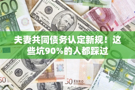 北京夫妻共同债务认定新规！这些坑90%的人都踩过