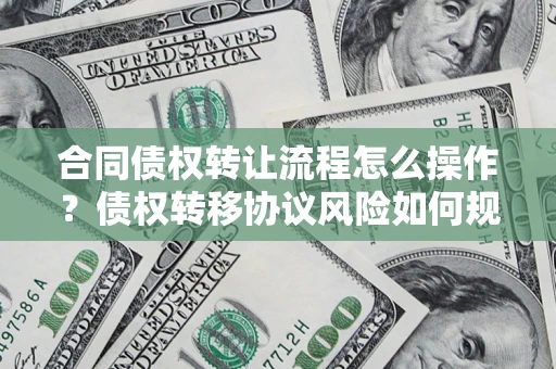 北京合同债权转让流程怎么操作？债权转移协议风险如何规避？
