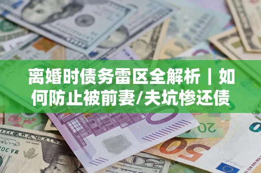 北京离婚时债务雷区全解析｜如何防止被前妻/夫坑惨还债？