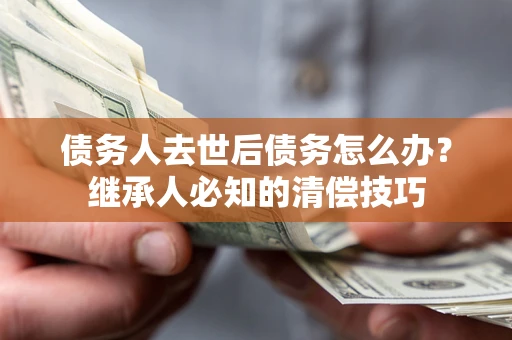 北京债务人去世后债务怎么办？继承人必知的清偿技巧