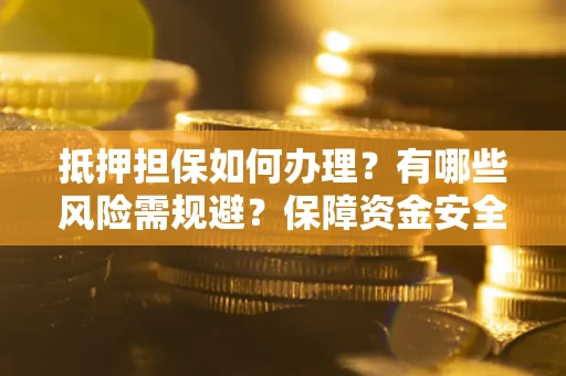北京抵押担保如何办理？有哪些风险需规避？保障资金安全