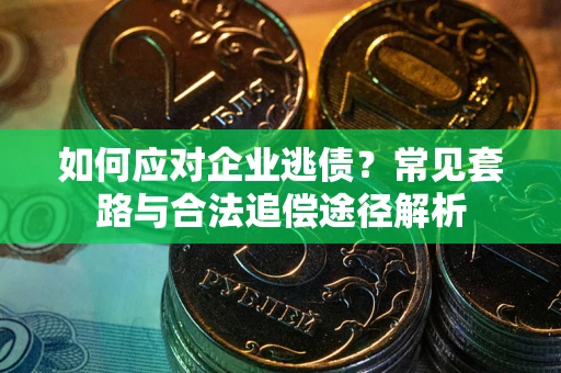 北京如何应对企业逃债？常见套路与合法追偿途径解析