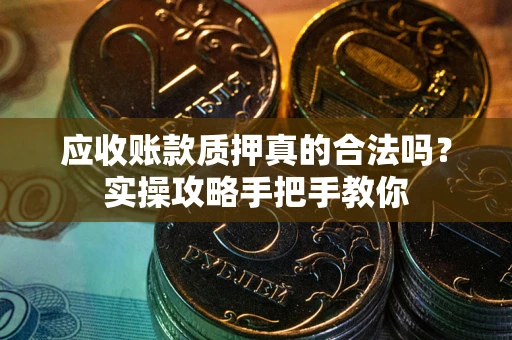北京应收账款质押真的合法吗？实操攻略手把手教你