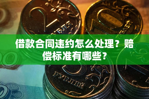 北京借款合同违约怎么处理？赔偿标准有哪些？